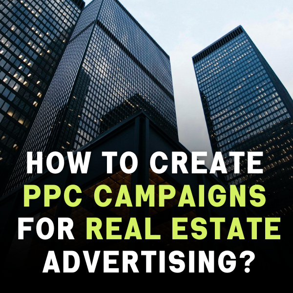 How To Create PPC Campaigns For Real Estate Advertising?